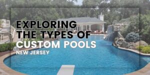 Exploring the Types of Custom Pools in New Jersey